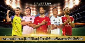 แทงบอลเต็มเวลา (Full Time) คืออะไร? เทคนิคการวางบิลให้แม่นยำ